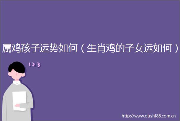 属鸡孩子运势如何（生肖鸡的子女运如何）