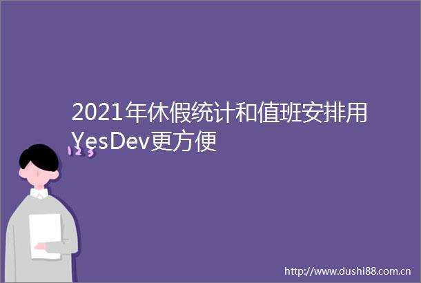 2021年休假统计和值班安排用YesDev更方便