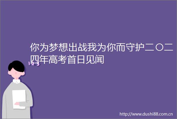 你为梦想出战我为你而守护二〇二四年高考首日见闻