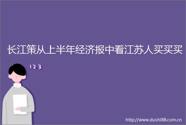 长江策从上半年经济报中看江苏人买买买
