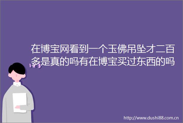在博宝网看到一个玉佛吊坠才二百多是真的吗有在博宝买过东西的吗