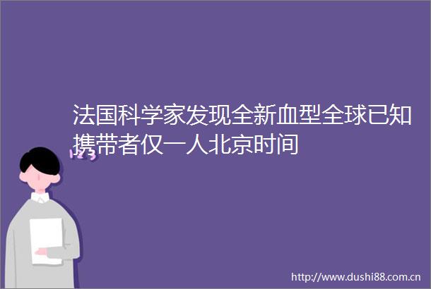 法国科学家发现全新血型全球已知携带者仅一人北京时间