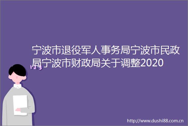 宁波市退役军人事务局宁波市民宁波市财关于调整2020年部分优抚对象抚恤和生活补助标准的通知图解