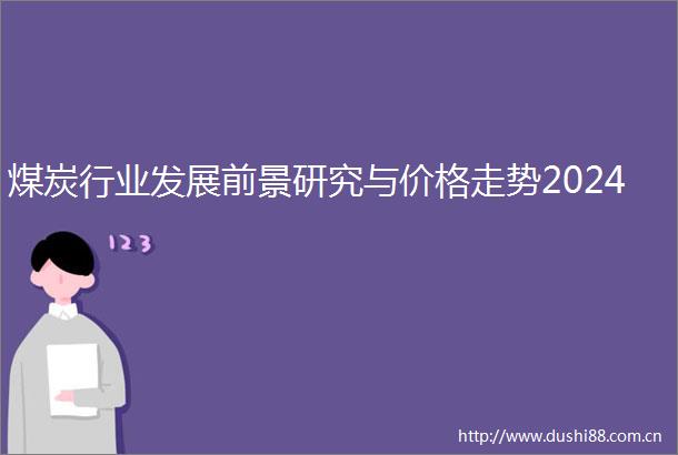 煤炭行业发展前景研究与价格走势2024