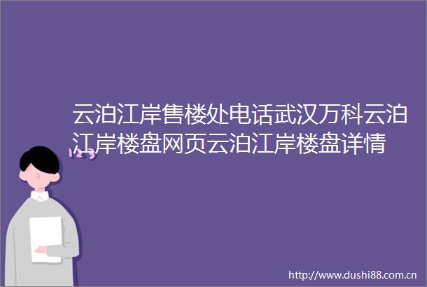 云泊江岸售楼处电话武汉万科云泊江岸楼盘网页云泊江岸楼盘详情