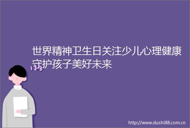 世界精神卫生日关注少儿心理健康守护孩子美好未来