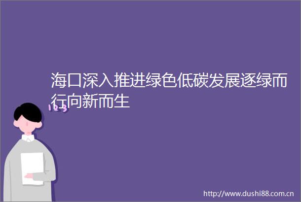 海口深入推进绿色低碳发展逐绿而行向新而生