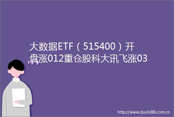 大数据ETF（515400）开盘涨012重仓股科大讯飞涨033中科曙光涨035