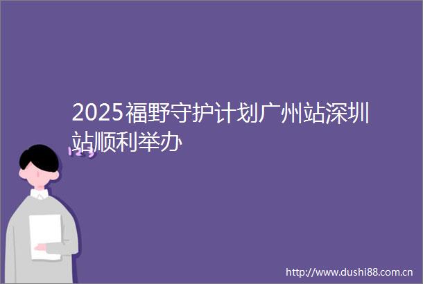 2025福野守护计划广州站深圳站顺利举办