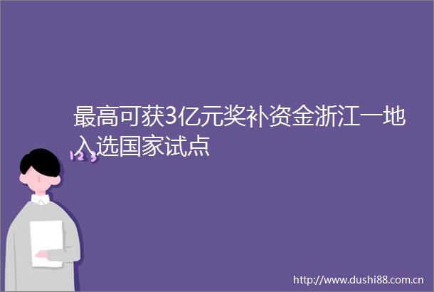 最高可获3亿元奖补资金浙江一地入选试点