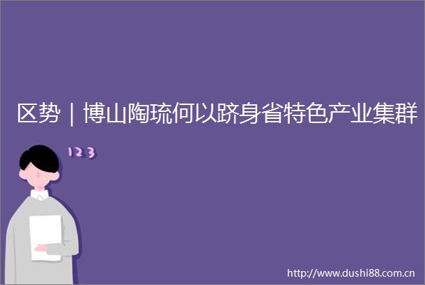 区势｜博山陶琉何以跻身省特色产业集群
