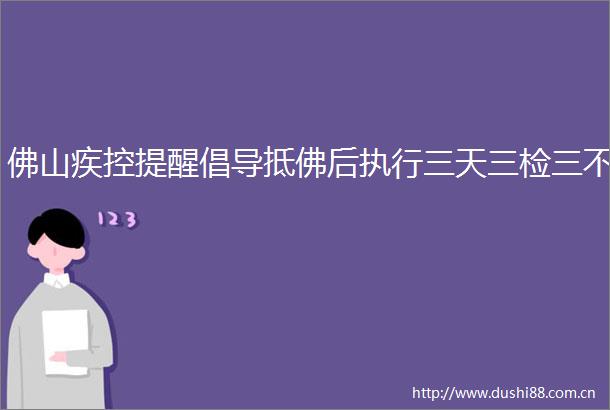 佛山疾控提醒倡导抵佛后执行三天三检三不