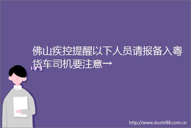佛山疾控提醒以下人员请报备入粤货车司机要注意→