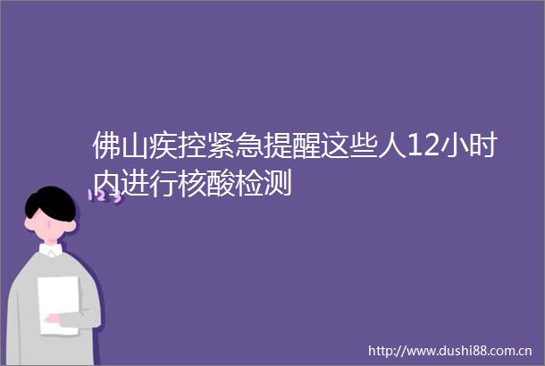 佛山疾控紧急提醒这些人12小时内进行核酸检测