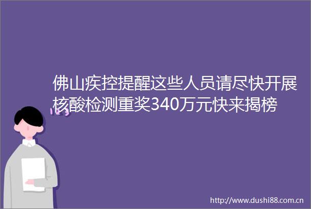 佛山疾控提醒这些人员请尽快开展核酸检测重奖340万元快来揭榜早安佛山