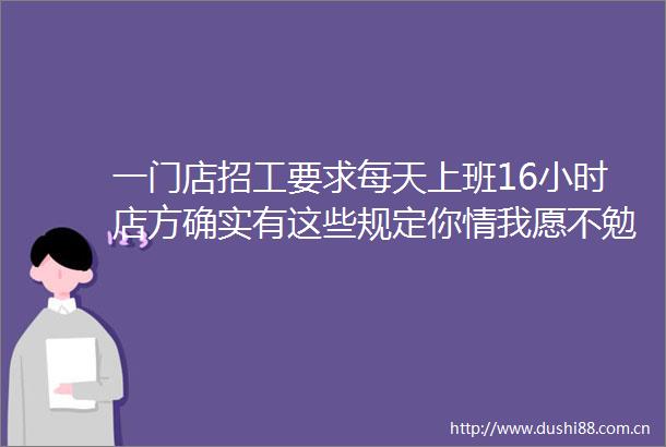 一门店招工要求每天上班16小时店方确实有这些规定你情我愿不勉强