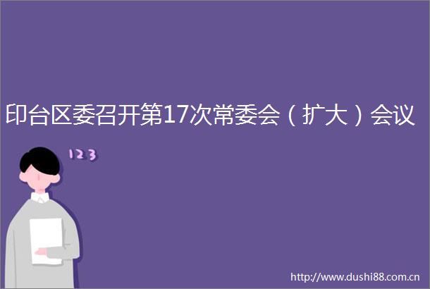 印台区委召开第17次常委会（扩大）会议