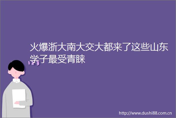 火爆浙大南大交大都来了这些山东学子最受青睐