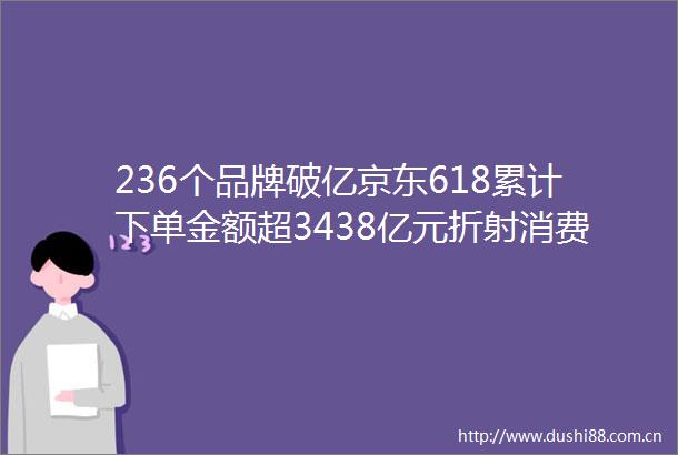 236个品牌破亿京东618累计下单金额超3438亿元折射消费市场旺盛活力和产业蓬勃动能
