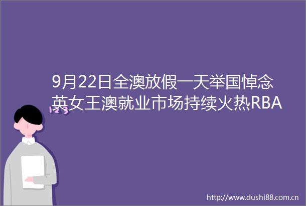9月22日全澳放假一天举国悼念英女王澳就业市场持续火热RBA减缓加息或成泡影