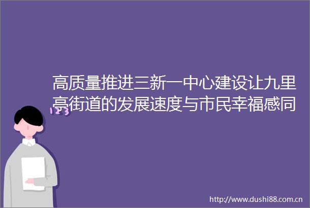 高质量推进三新一中心建设让九里亭街道的发展速度与市民幸福感同步上升｜听民意集民智夏令热线