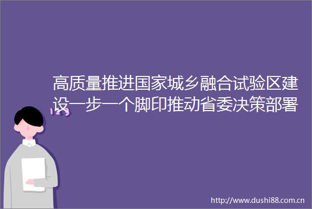 高质量推进城乡融合试验区建设一步一个脚印推动省委决策部署在成都落地见效