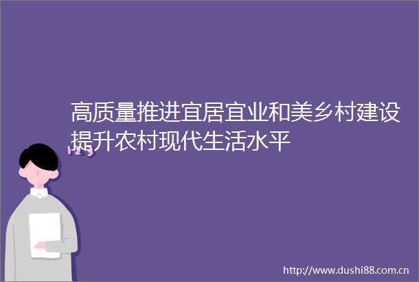 高质量推进宜居宜业和美乡村建设提升农村现代生活水平