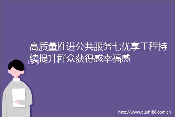 高质量推进公共服务七优享工程持续提升群众获得感幸福感