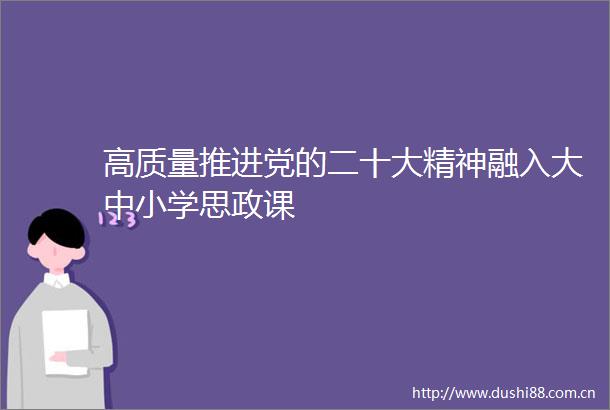 高质量推进党的二十大精神融入大中小学思政课