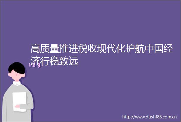 高质量推进税收现代化护航经济行稳致远