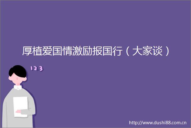 厚植爱国情激励报国行（大家谈）