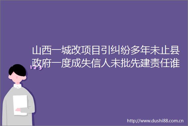 山西一城改项目引多年未止县一度成失信人未批先建责任谁担