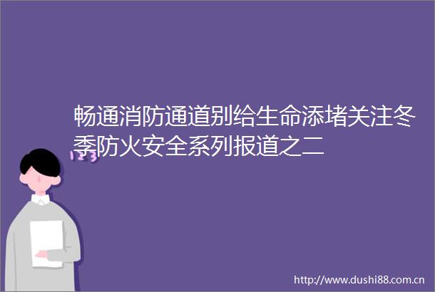 畅通消防通道别给生命添堵关注冬季防火安全系列报道之二