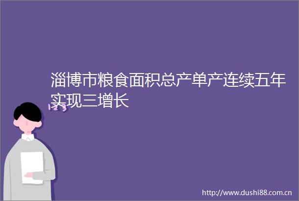 淄博市粮食面积总产单产连续五年实现三增长