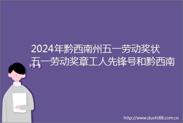 2024年黔西南州五一劳动奖状五一劳动奖章工人先锋号和黔西南州五一巾帼标兵岗五一巾帼标兵推荐对象公示