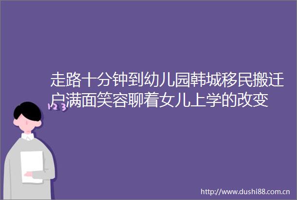 走路十分钟到幼儿园韩城移民搬迁户满面笑容聊着女儿上学的改变