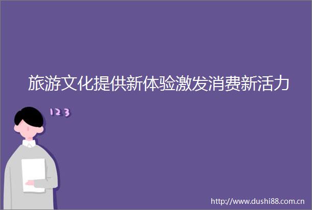 旅游文化提供新体验激发消费新活力