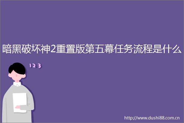 暗黑破坏神2重置版第五幕任务流程是什么