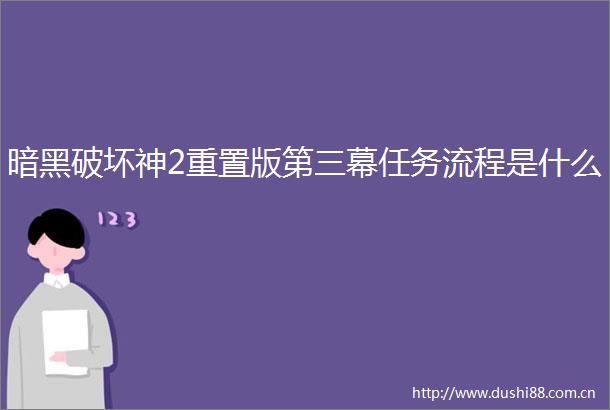 暗黑破坏神2重置版第三幕任务流程是什么