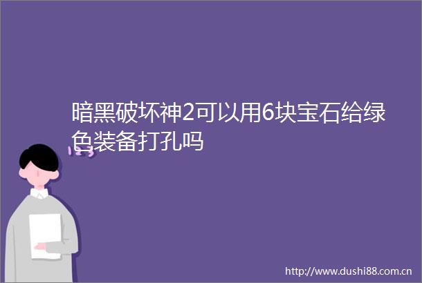 暗黑破坏神2可以用6块宝石给绿色装备打孔吗