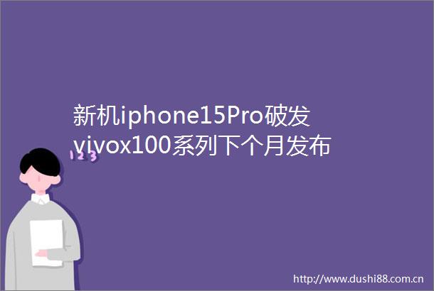 新机iphone15Pro破发vivox100系列下个月发布荣耀新机用了新材料努比亚Z50SPro新增24GB版本