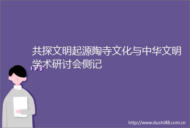 共探文明起源陶寺文化与中华文明学术研讨会侧记