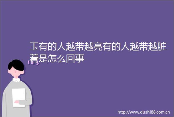 玉有的人越带越亮有的人越带越脏着是怎么回事