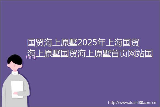 国贸海上原墅2025年上海国贸海上原墅国贸海上原墅首页网站国贸海上原墅楼盘详情最新价格配套户型