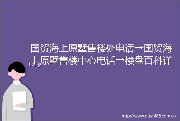 国贸海上原墅售楼处电话→国贸海上原墅售楼中心电话→楼盘百科详情→首页网站