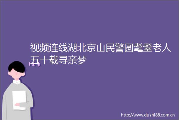 视频连线湖北京山圆耄耋老人五十载寻亲梦