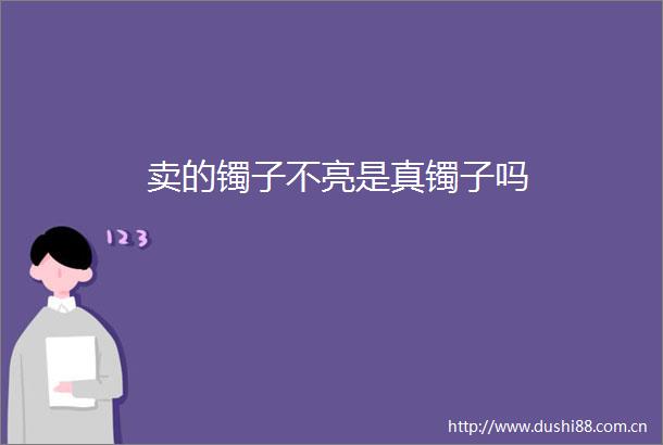 卖的镯子不亮是真镯子吗
