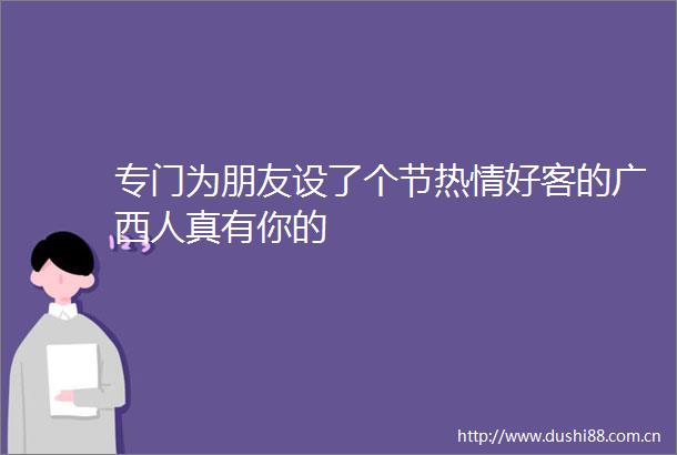 专门为朋友设了个节热情好客的广西人真有你的