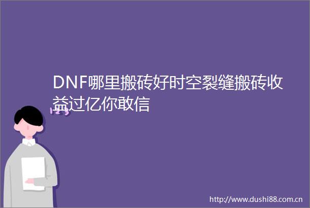DNF哪里搬砖好时空裂缝搬砖收益过亿你敢信