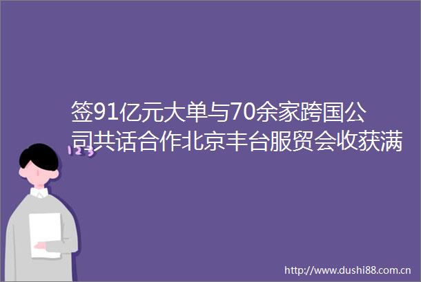 签91亿元大单与70余家跨国公司共话合作北京丰台服贸会收获满满